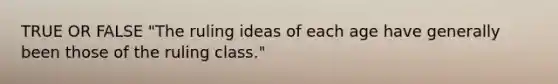 TRUE OR FALSE "The ruling ideas of each age have generally been those of the ruling class."