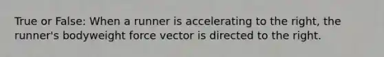 True or False: When a runner is accelerating to the right, the runner's bodyweight force vector is directed to the right.
