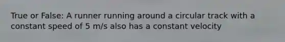 True or False: A runner running around a circular track with a constant speed of 5 m/s also has a constant velocity
