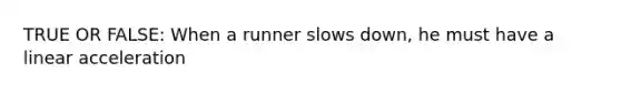 TRUE OR FALSE: When a runner slows down, he must have a linear acceleration