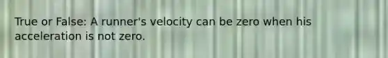 True or False: A runner's velocity can be zero when his acceleration is not zero.