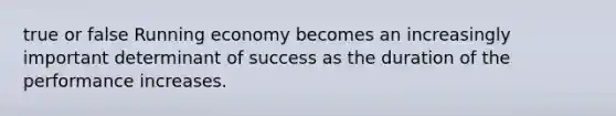 true or false Running economy becomes an increasingly important determinant of success as the duration of the performance increases.