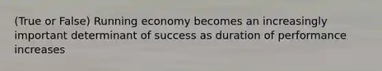 (True or False) Running economy becomes an increasingly important determinant of success as duration of performance increases