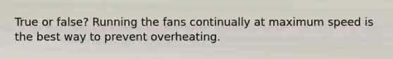 True or false? Running the fans continually at maximum speed is the best way to prevent overheating.