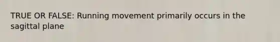 TRUE OR FALSE: Running movement primarily occurs in the sagittal plane