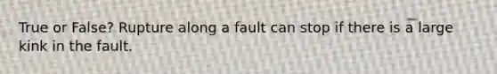 True or False? Rupture along a fault can stop if there is a large kink in the fault.