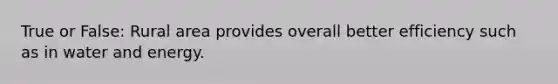 True or False: Rural area provides overall better efficiency such as in water and energy.