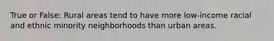 True or False: Rural areas tend to have more low-income racial and ethnic minority neighborhoods than urban areas.