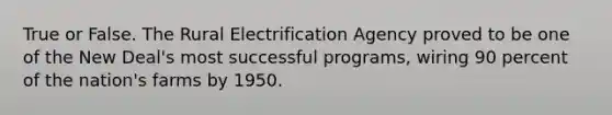 True or False. The Rural Electrification Agency proved to be one of the New Deal's most successful programs, wiring 90 percent of the nation's farms by 1950.