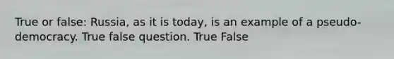 True or false: Russia, as it is today, is an example of a pseudo-democracy. True false question. True False