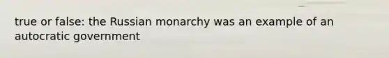 true or false: the Russian monarchy was an example of an autocratic government