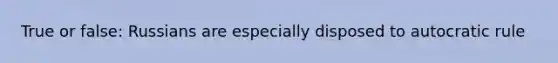 True or false: Russians are especially disposed to autocratic rule