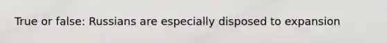 True or false: Russians are especially disposed to expansion