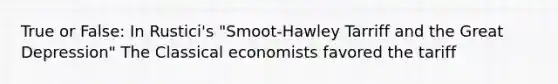 True or False: In Rustici's "Smoot-Hawley Tarriff and the Great Depression" The Classical economists favored the tariff