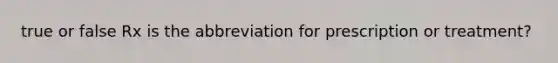 true or false Rx is the abbreviation for prescription or treatment?