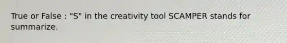 True or False : "S" in the creativity tool SCAMPER stands for summarize.