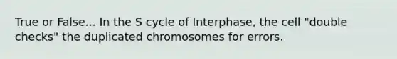 True or False... In the S cycle of Interphase, the cell "double checks" the duplicated chromosomes for errors.