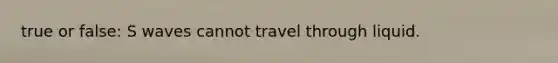 true or false: S waves cannot travel through liquid.
