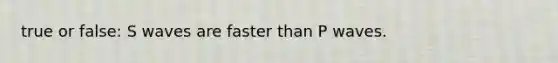 true or false: S waves are faster than P waves.