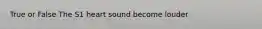 True or False The S1 heart sound become louder