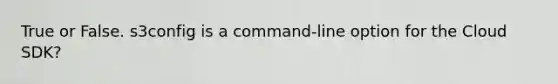 True or False. s3config is a command-line option for the Cloud SDK?