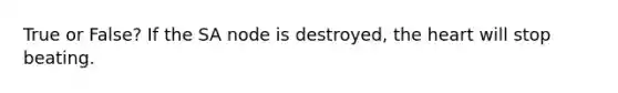 True or False? If the SA node is destroyed, the heart will stop beating.