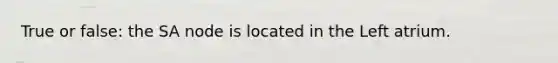 True or false: the SA node is located in the Left atrium.