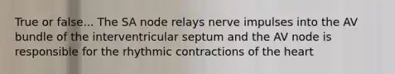 True or false... The SA node relays nerve impulses into the AV bundle of the interventricular septum and the AV node is responsible for the rhythmic contractions of the heart