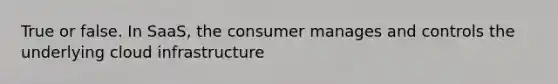 True or false. In SaaS, the consumer manages and controls the underlying cloud infrastructure