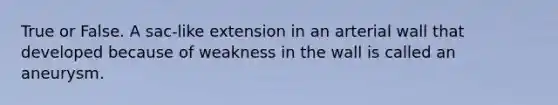 True or False. A sac-like extension in an arterial wall that developed because of weakness in the wall is called an aneurysm.