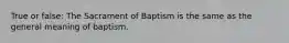 True or false: The Sacrament of Baptism is the same as the general meaning of baptism.