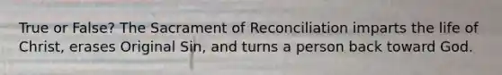 True or False? The Sacrament of Reconciliation imparts the life of Christ, erases Original Sin, and turns a person back toward God.