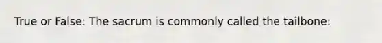 True or False: The sacrum is commonly called the tailbone:
