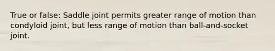 True or false: Saddle joint permits greater range of motion than condyloid joint, but less range of motion than ball-and-socket joint.