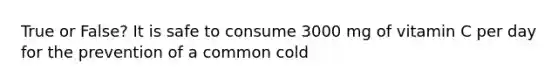 True or False? It is safe to consume 3000 mg of vitamin C per day for the prevention of a common cold