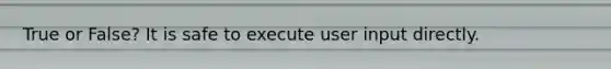 True or False? It is safe to execute user input directly.