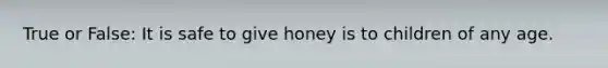 True or False: It is safe to give honey is to children of any age.