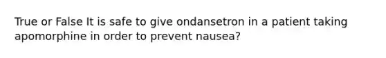 True or False It is safe to give ondansetron in a patient taking apomorphine in order to prevent nausea?