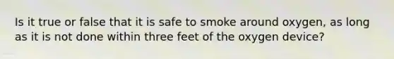 Is it true or false that it is safe to smoke around oxygen, as long as it is not done within three feet of the oxygen device?