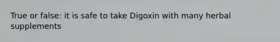 True or false: it is safe to take Digoxin with many herbal supplements