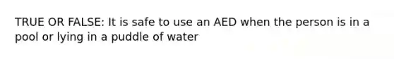 TRUE OR FALSE: It is safe to use an AED when the person is in a pool or lying in a puddle of water