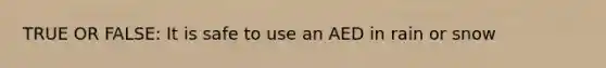 TRUE OR FALSE: It is safe to use an AED in rain or snow