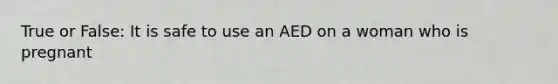 True or False: It is safe to use an AED on a woman who is pregnant