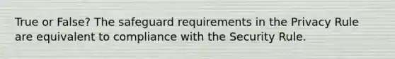 True or False? The safeguard requirements in the Privacy Rule are equivalent to compliance with the Security Rule.