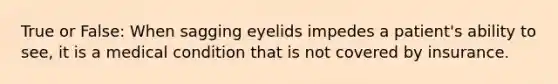 True or False: When sagging eyelids impedes a patient's ability to see, it is a medical condition that is not covered by insurance.