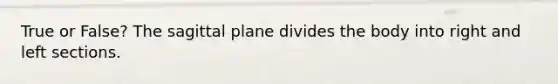 True or False? The sagittal plane divides the body into right and left sections.