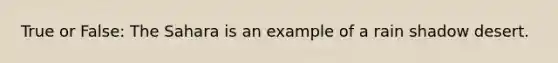 True or False: The Sahara is an example of a rain shadow desert.