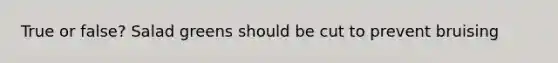 True or false? Salad greens should be cut to prevent bruising