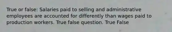 True or false: Salaries paid to selling and administrative employees are accounted for differently than wages paid to production workers. True false question. True False