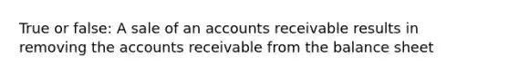 True or false: A sale of an accounts receivable results in removing the accounts receivable from the balance sheet